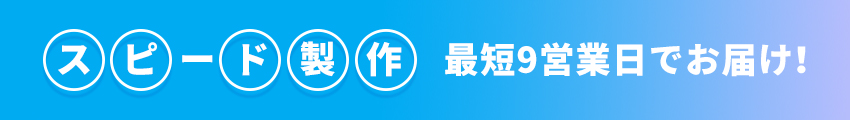 スピード製作-最短9営業日でお届け！